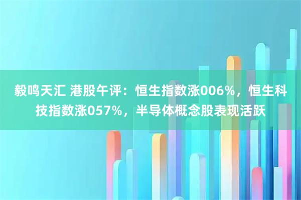 毅鸣天汇 港股午评：恒生指数涨006%，恒生科技指数涨057%，半导体概念股表现活跃