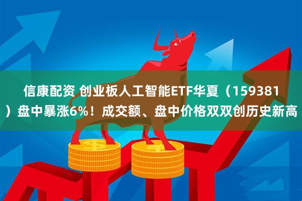信康配资 创业板人工智能ETF华夏（159381）盘中暴涨6%！成交额、盘中价格双双创历史新高