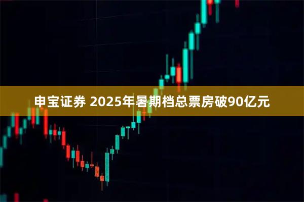 申宝证券 2025年暑期档总票房破90亿元