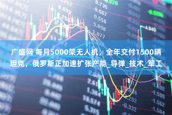 广盛网 每月5000架无人机，全年交付1500辆坦克，俄罗斯正加速扩张产能_导弹_技术_军工