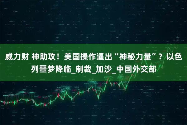 威力财 神助攻！美国操作逼出“神秘力量”？以色列噩梦降临_制裁_加沙_中国外交部