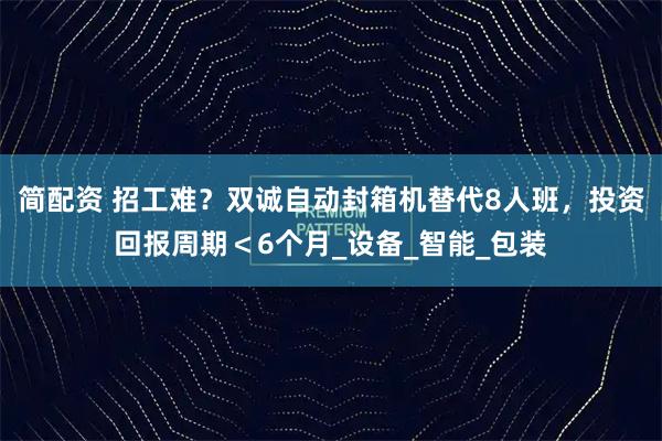简配资 招工难?双诚自动封箱机替代8人班,投资回报周期<6个月_设备_智能_包装