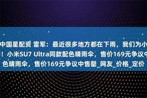 中国星配资 雷军：最近很多地方都在下雨，我们为小米车主们做了把雨伞！小米SU7 Ultra同款配色晴雨伞，售价169元争议中售罄_网友_价格_定价