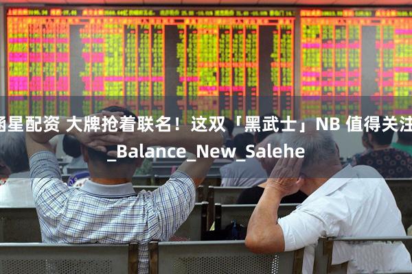 涵星配资 大牌抢着联名!这双「黑武士」NB 值得关注!_Balance_New_Salehe