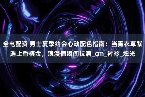 全电配资 男士夏季约会心动配色指南：当薰衣草紫遇上香槟金，浪漫值瞬间拉满_cm_衬衫_烛光