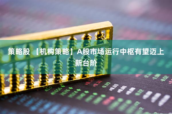 策略股 【机构策略】A股市场运行中枢有望迈上新台阶