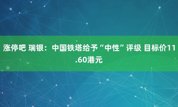 涨停吧 瑞银：中国铁塔给予“中性”评级 目标价11.60港元