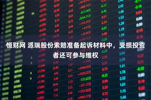 恒财网 派瑞股份索赔准备起诉材料中，受损投资者还可参与维权