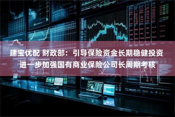 建宝优配 财政部:引导保险资金长期稳健投资 进一步加强国有商业保险公司长周期考核