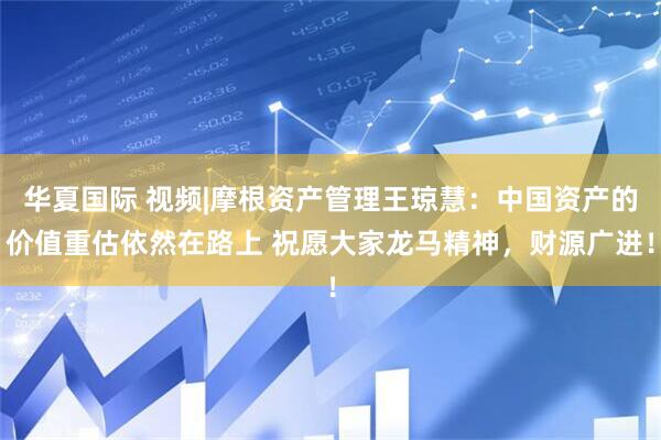 华夏国际 视频|摩根资产管理王琼慧:中国资产的价值重估依然在路上 祝愿大家龙马精神,财源广进!