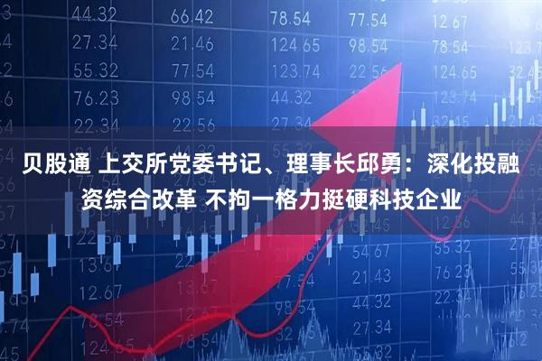 贝股通 上交所党委书记、理事长邱勇:深化投融资综合改革 不拘一格力挺硬科技企业
