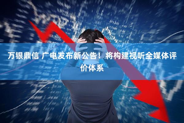 万银鼎信 广电发布新公告!将构建视听全媒体评价体系