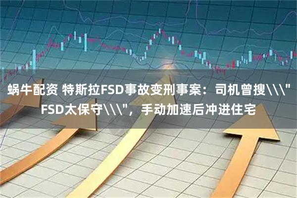 蜗牛配资 特斯拉FSD事故变刑事案:司机曾搜\