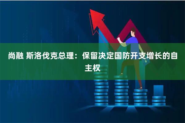 尚融 斯洛伐克总理：保留决定国防开支增长的自主权