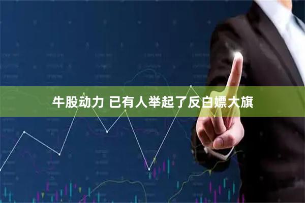 牛股动力 已有人举起了反白嫖大旗