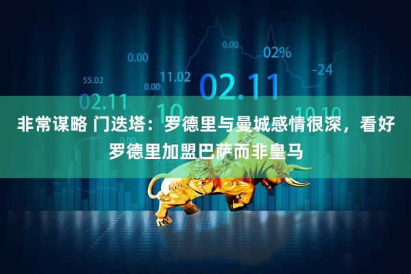 非常谋略 门迭塔：罗德里与曼城感情很深，看好罗德里加盟巴萨而非皇马