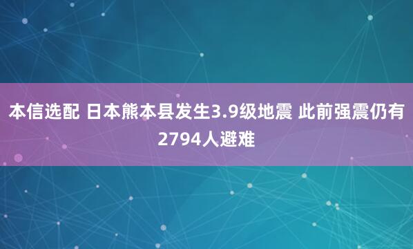 本信选配 日本熊本县发生3.9级地震 此前强震仍有2794人避难
