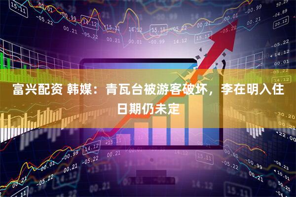 富兴配资 韩媒：青瓦台被游客破坏，李在明入住日期仍未定