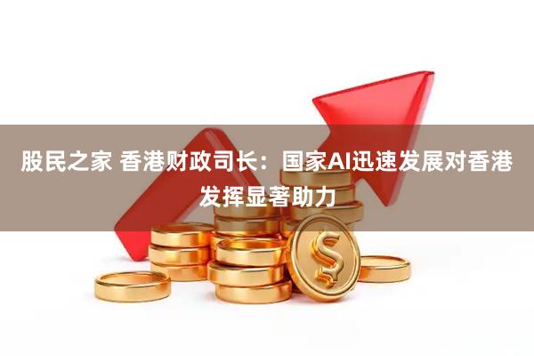 股民之家 香港财政司长:国家AI迅速发展对香港发挥显著助力