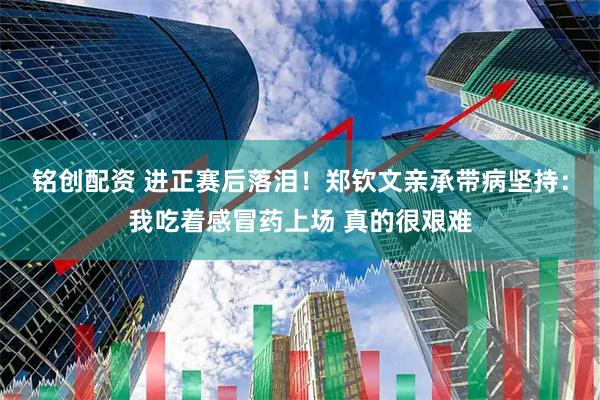 铭创配资 进正赛后落泪！郑钦文亲承带病坚持：我吃着感冒药上场 真的很艰难