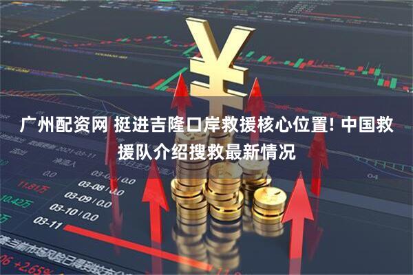 广州配资网 挺进吉隆口岸救援核心位置! 中国救援队介绍搜救最新情况
