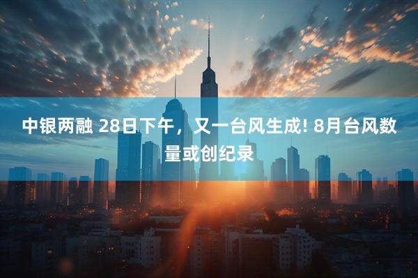 中银两融 28日下午，又一台风生成! 8月台风数量或创纪录