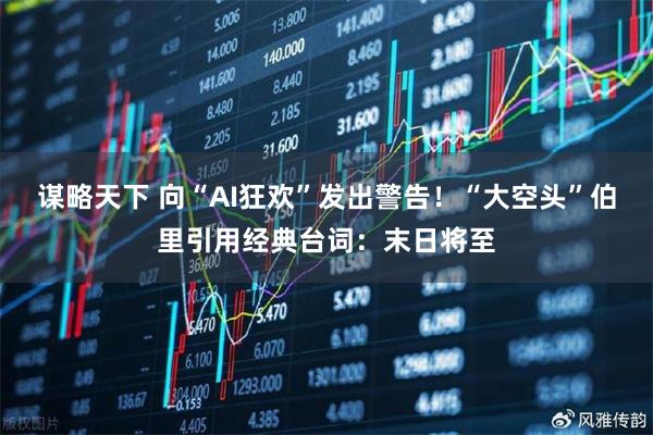 谋略天下 向“AI狂欢”发出警告！“大空头”伯里引用经典台词：末日将至