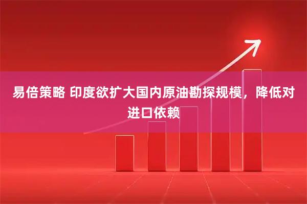 易倍策略 印度欲扩大国内原油勘探规模，降低对进口依赖